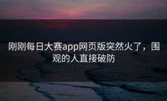 刚刚每日大赛app网页版突然火了，围观的人直接破防