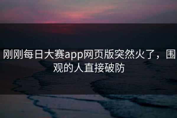 刚刚每日大赛app网页版突然火了，围观的人直接破防