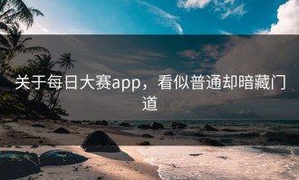 关于每日大赛app，看似普通却暗藏门道