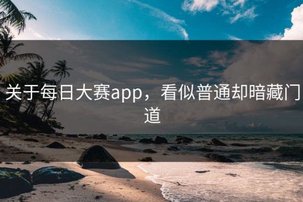 关于每日大赛app，看似普通却暗藏门道