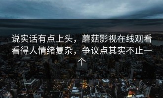 说实话有点上头，蘑菇影视在线观看看得人情绪复杂，争议点其实不止一个