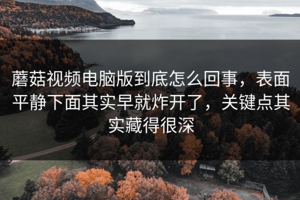 蘑菇视频电脑版到底怎么回事，表面平静下面其实早就炸开了，关键点其实藏得很深