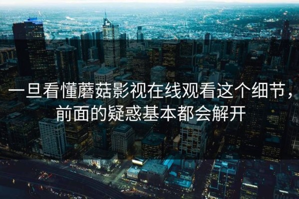 一旦看懂蘑菇影视在线观看这个细节，前面的疑惑基本都会解开