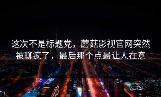 这次不是标题党，蘑菇影视官网突然被聊疯了，最后那个点最让人在意