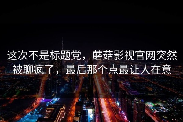 这次不是标题党，蘑菇影视官网突然被聊疯了，最后那个点最让人在意