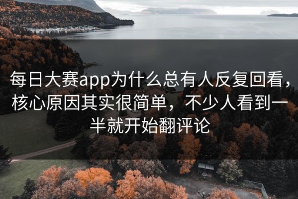 每日大赛app为什么总有人反复回看，核心原因其实很简单，不少人看到一半就开始翻评论