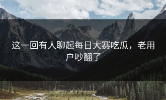 这一回有人聊起每日大赛吃瓜，老用户吵翻了