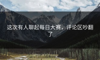 这次有人聊起每日大赛，评论区吵翻了