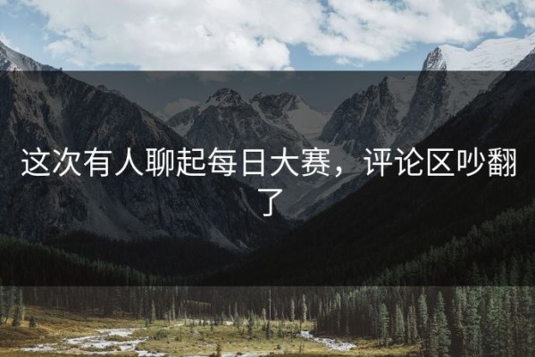 这次有人聊起每日大赛，评论区吵翻了