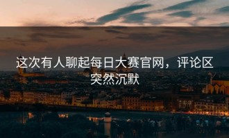 这次有人聊起每日大赛官网，评论区突然沉默