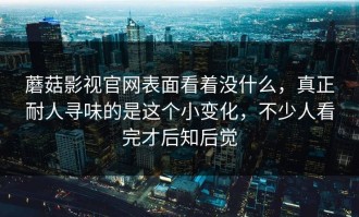 蘑菇影视官网表面看着没什么，真正耐人寻味的是这个小变化，不少人看完才后知后觉