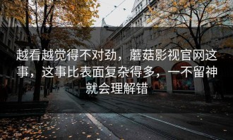 越看越觉得不对劲，蘑菇影视官网这事，这事比表面复杂得多，一不留神就会理解错