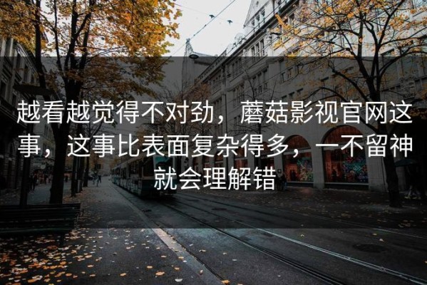 越看越觉得不对劲，蘑菇影视官网这事，这事比表面复杂得多，一不留神就会理解错