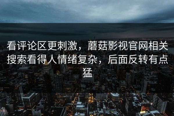 看评论区更刺激，蘑菇影视官网相关搜索看得人情绪复杂，后面反转有点猛