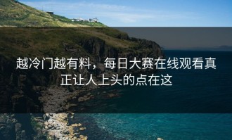 越冷门越有料，每日大赛在线观看真正让人上头的点在这