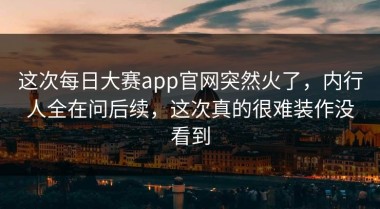 这次每日大赛app官网突然火了，内行人全在问后续，这次真的很难装作没看到