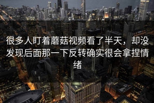 很多人盯着蘑菇视频看了半天，却没发现后面那一下反转确实很会拿捏情绪