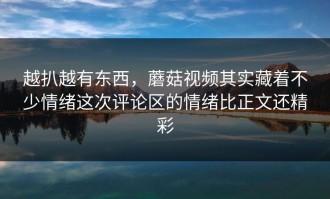 越扒越有东西，蘑菇视频其实藏着不少情绪这次评论区的情绪比正文还精彩