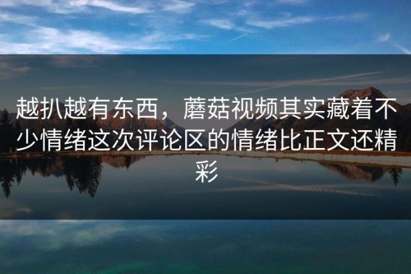 越扒越有东西，蘑菇视频其实藏着不少情绪这次评论区的情绪比正文还精彩