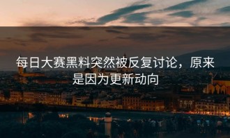 每日大赛黑料突然被反复讨论，原来是因为更新动向
