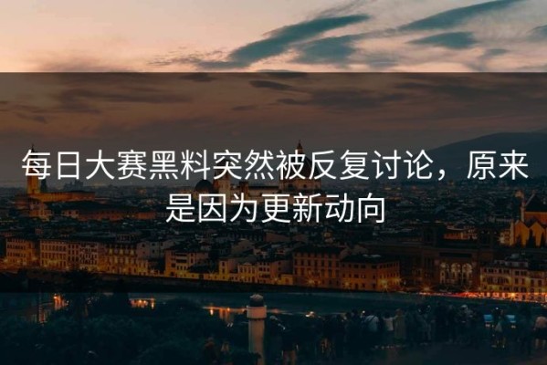 每日大赛黑料突然被反复讨论，原来是因为更新动向