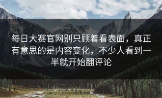 每日大赛官网别只顾着看表面，真正有意思的是内容变化，不少人看到一半就开始翻评论