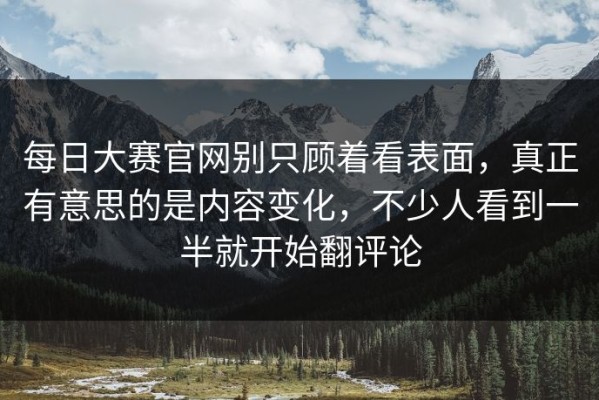 每日大赛官网别只顾着看表面，真正有意思的是内容变化，不少人看到一半就开始翻评论
