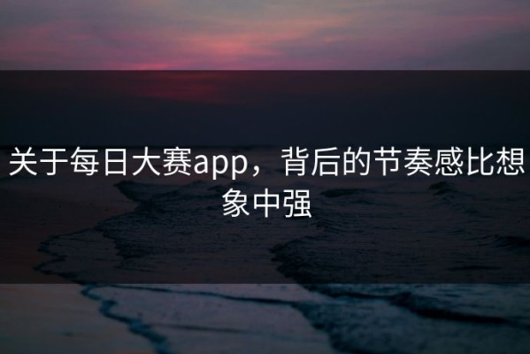 关于每日大赛app，背后的节奏感比想象中强