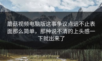 蘑菇视频电脑版这事争议点远不止表面那么简单，那种说不清的上头感一下就出来了