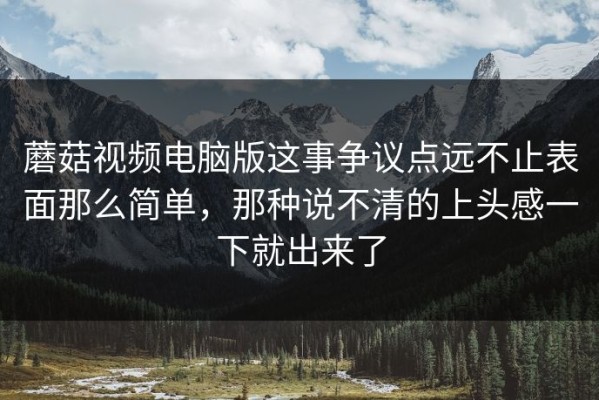 蘑菇视频电脑版这事争议点远不止表面那么简单，那种说不清的上头感一下就出来了