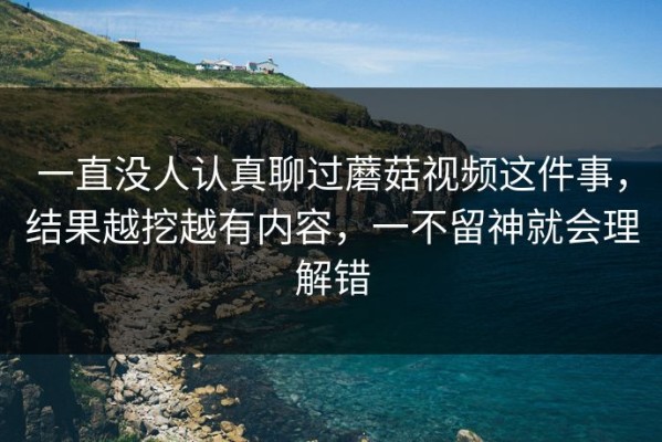 一直没人认真聊过蘑菇视频这件事，结果越挖越有内容，一不留神就会理解错