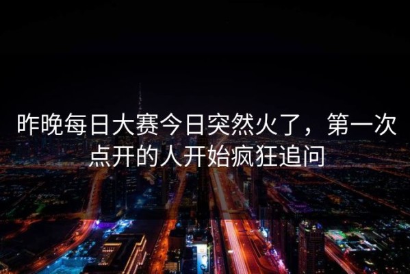 昨晚每日大赛今日突然火了，第一次点开的人开始疯狂追问