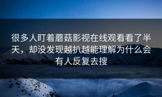 很多人盯着蘑菇影视在线观看看了半天，却没发现越扒越能理解为什么会有人反复去搜