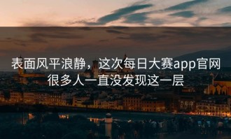 表面风平浪静，这次每日大赛app官网很多人一直没发现这一层