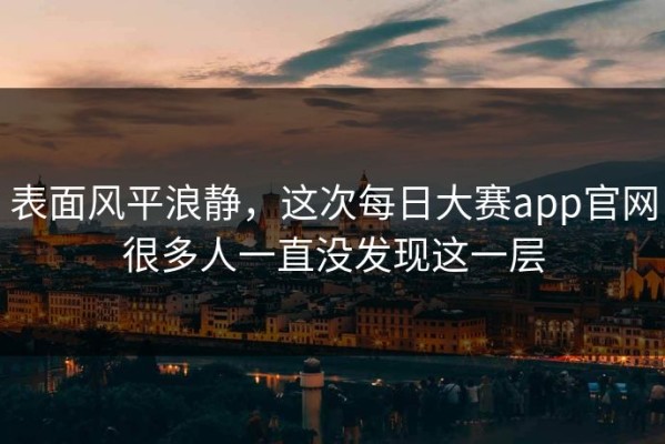表面风平浪静，这次每日大赛app官网很多人一直没发现这一层