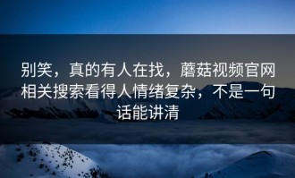 别笑，真的有人在找，蘑菇视频官网相关搜索看得人情绪复杂，不是一句话能讲清