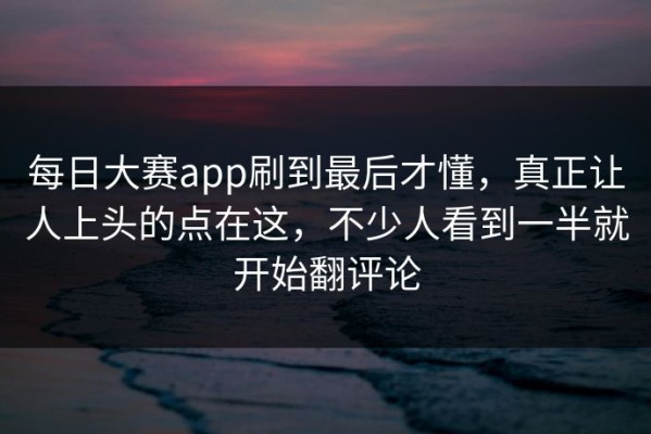 每日大赛app刷到最后才懂，真正让人上头的点在这，不少人看到一半就开始翻评论