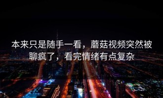 本来只是随手一看，蘑菇视频突然被聊疯了，看完情绪有点复杂