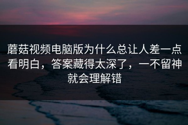 蘑菇视频电脑版为什么总让人差一点看明白，答案藏得太深了，一不留神就会理解错
