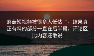 蘑菇短视频被很多人低估了，结果真正有料的部分一直在后半段，评论区比内容还敢说