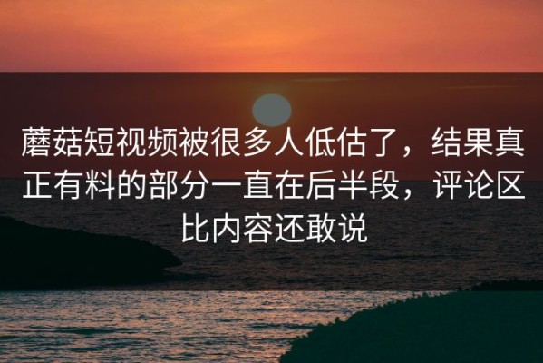 蘑菇短视频被很多人低估了，结果真正有料的部分一直在后半段，评论区比内容还敢说