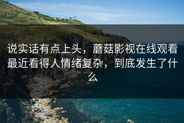 说实话有点上头，蘑菇影视在线观看最近看得人情绪复杂，到底发生了什么