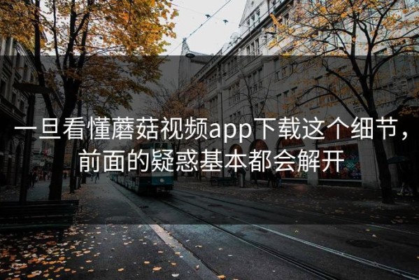 一旦看懂蘑菇视频app下载这个细节，前面的疑惑基本都会解开