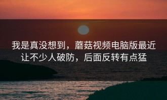 我是真没想到，蘑菇视频电脑版最近让不少人破防，后面反转有点猛