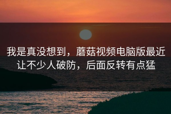我是真没想到，蘑菇视频电脑版最近让不少人破防，后面反转有点猛