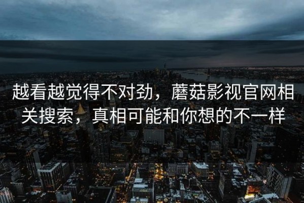 越看越觉得不对劲，蘑菇影视官网相关搜索，真相可能和你想的不一样