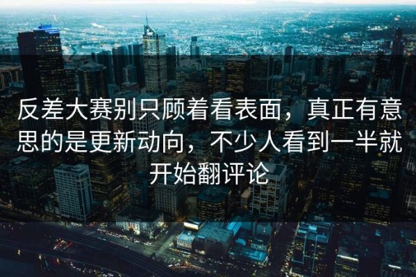 反差大赛别只顾着看表面，真正有意思的是更新动向，不少人看到一半就开始翻评论