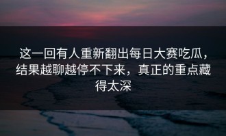 这一回有人重新翻出每日大赛吃瓜，结果越聊越停不下来，真正的重点藏得太深