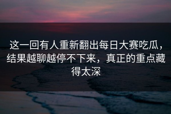 这一回有人重新翻出每日大赛吃瓜，结果越聊越停不下来，真正的重点藏得太深