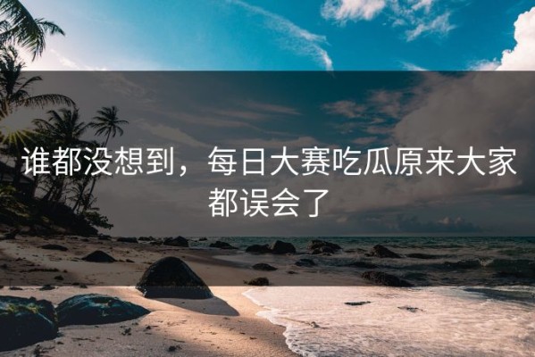 谁都没想到，每日大赛吃瓜原来大家都误会了